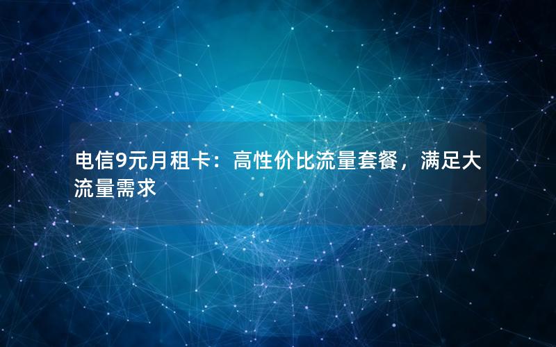 电信9元月租卡：高性价比流量套餐，满足大流量需求