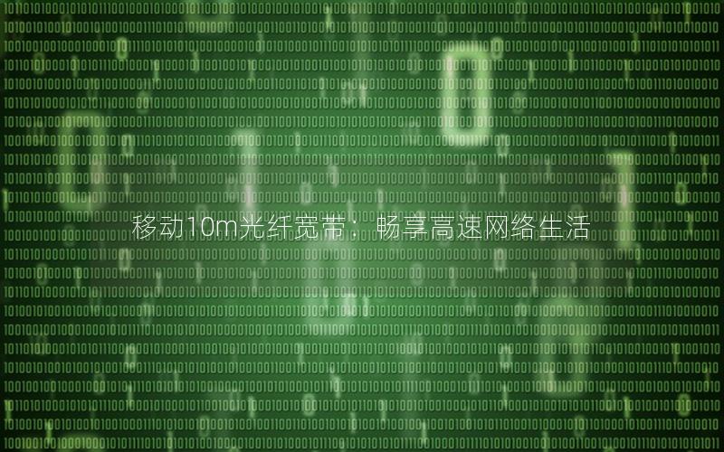 移动10m光纤宽带：畅享高速网络生活