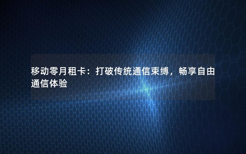 移动零月租卡：打破传统通信束缚，畅享自由通信体验