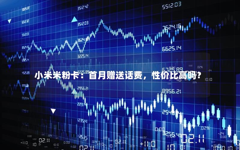 小米米粉卡：首月赠送话费，性价比高吗？