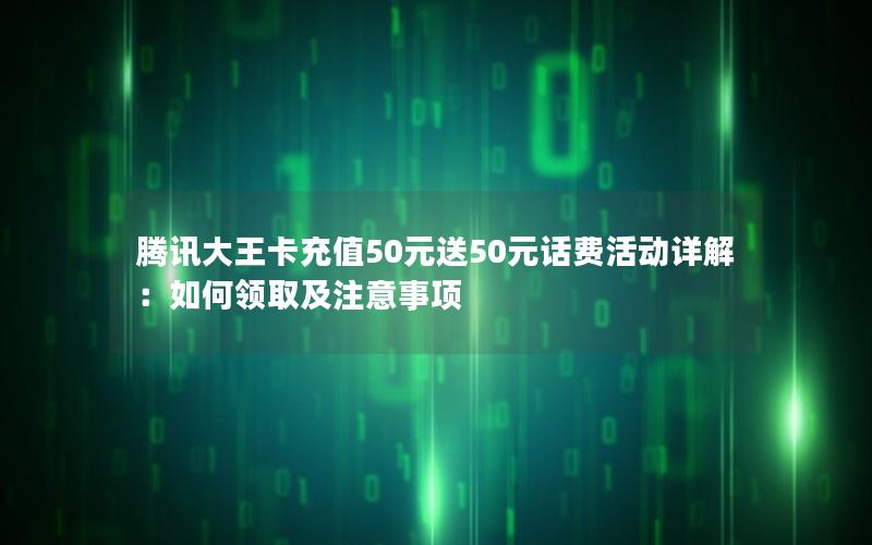 腾讯大王卡充值50元送50元话费活动详解：如何领取及注意事项