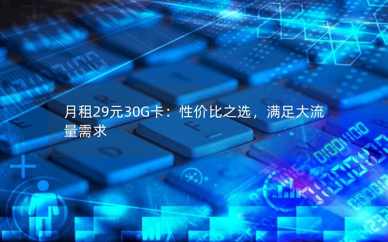 月租29元30G卡：性价比之选，满足大流量需求