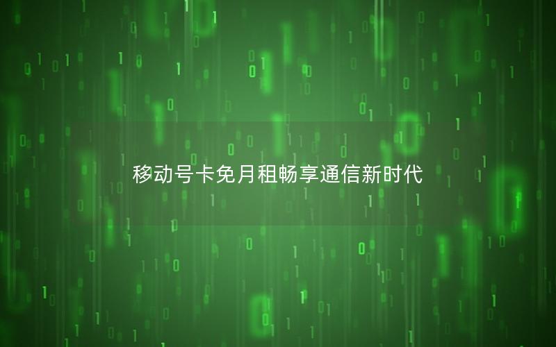 移动号卡免月租畅享通信新时代