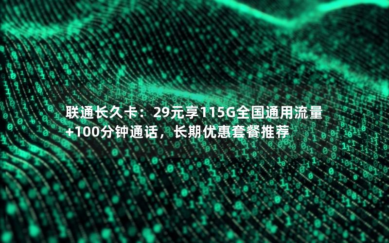 联通长久卡：29元享115G全国通用流量+100分钟通话，长期优惠套餐推荐