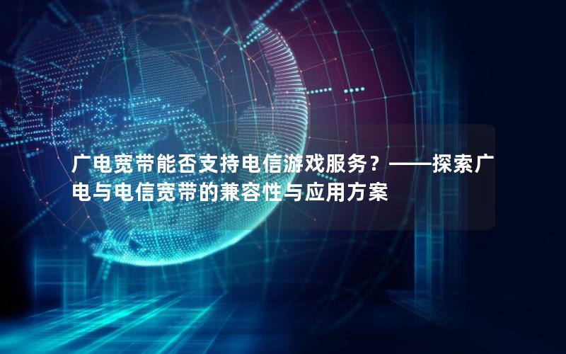 广电宽带能否支持电信游戏服务？——探索广电与电信宽带的兼容性与应用方案