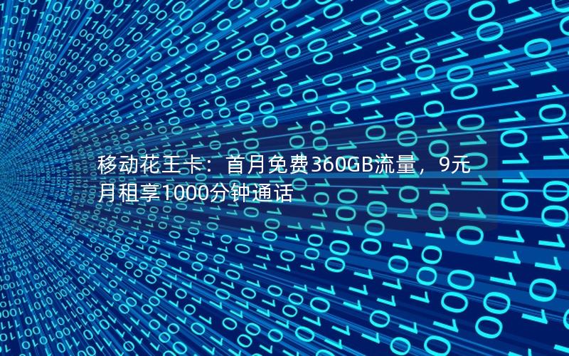 移动花王卡：首月免费360GB流量，9元月租享1000分钟通话