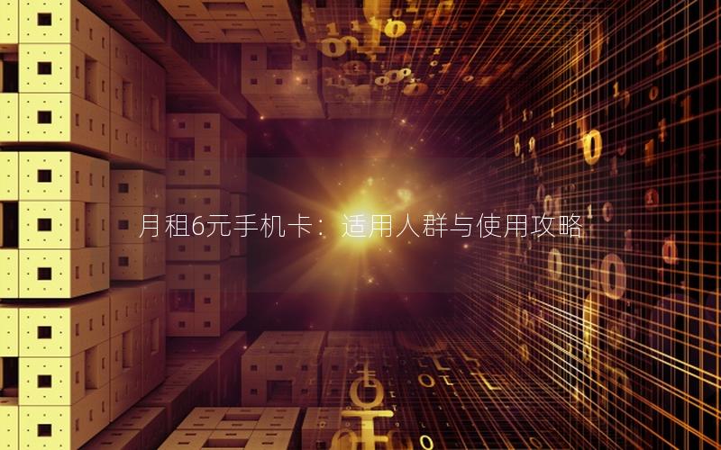 月租6元手机卡：适用人群与使用攻略