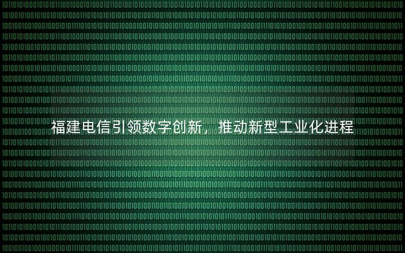 福建电信引领数字创新，推动新型工业化进程