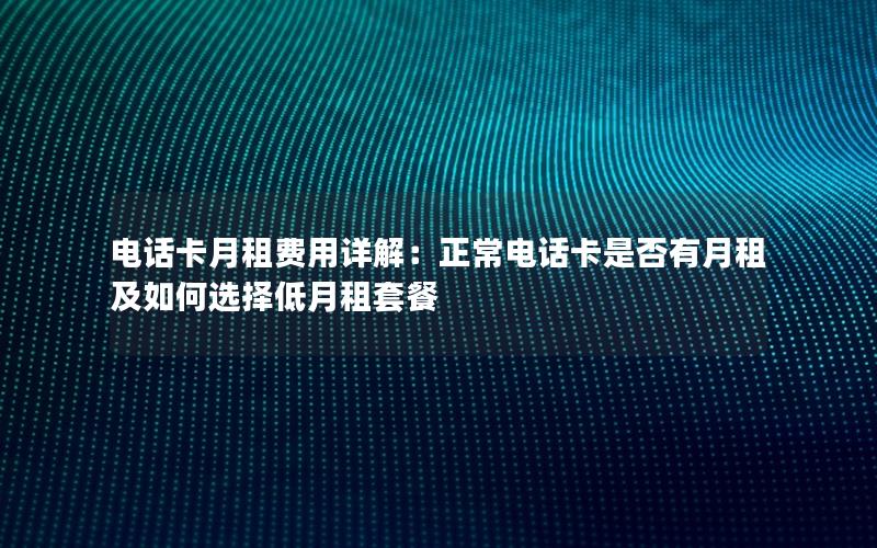 电话卡月租费用详解：正常电话卡是否有月租及如何选择低月租套餐