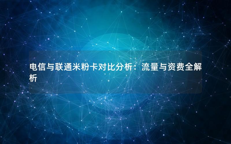 电信与联通米粉卡对比分析：流量与资费全解析