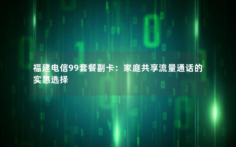 福建电信99套餐副卡：家庭共享流量通话的实惠选择