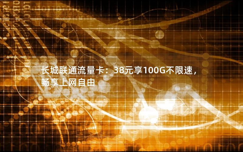 长城联通流量卡：38元享100G不限速，畅享上网自由