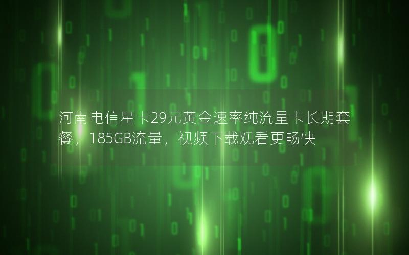 河南电信星卡29元黄金速率纯流量卡长期套餐，185GB流量，视频下载观看更畅快