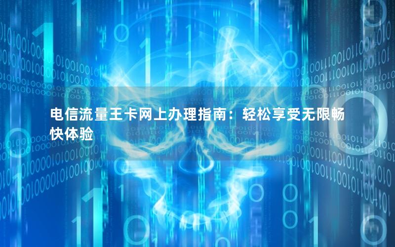 电信流量王卡网上办理指南：轻松享受无限畅快体验