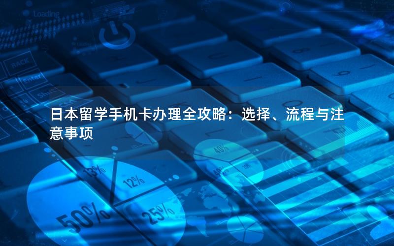 日本留学手机卡办理全攻略：选择、流程与注意事项