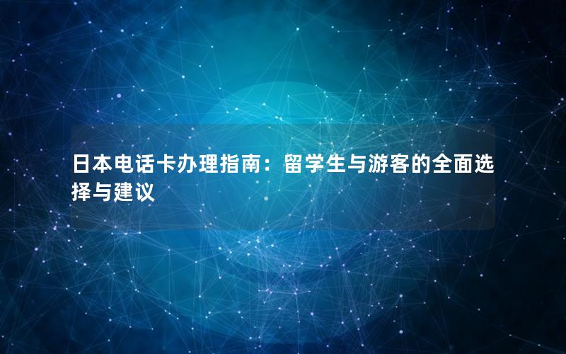 日本电话卡办理指南：留学生与游客的全面选择与建议