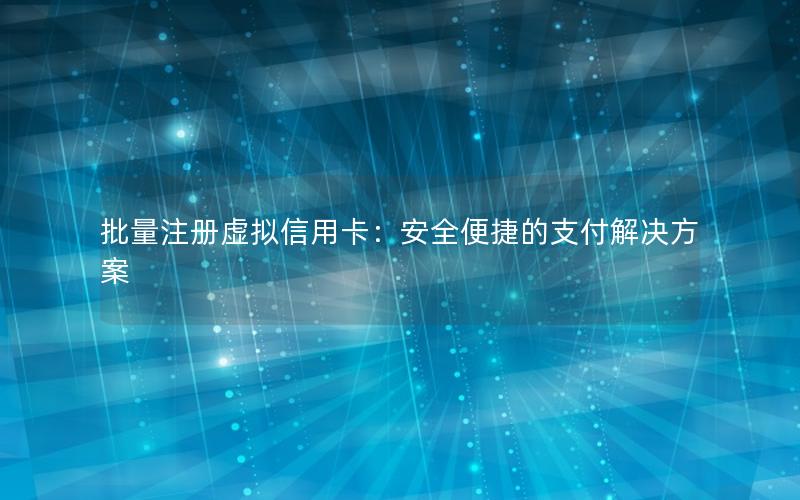 批量注册虚拟信用卡：安全便捷的支付解决方案