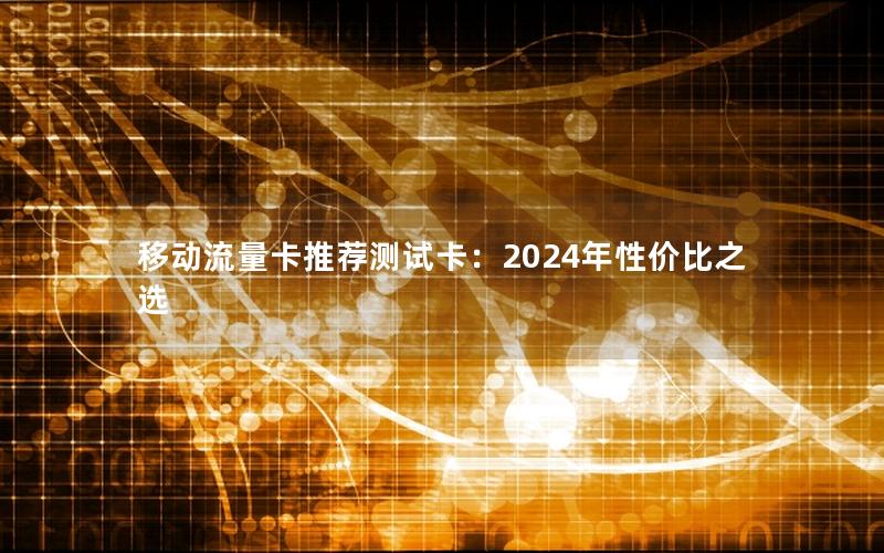 移动流量卡推荐测试卡：2024年性价比之选