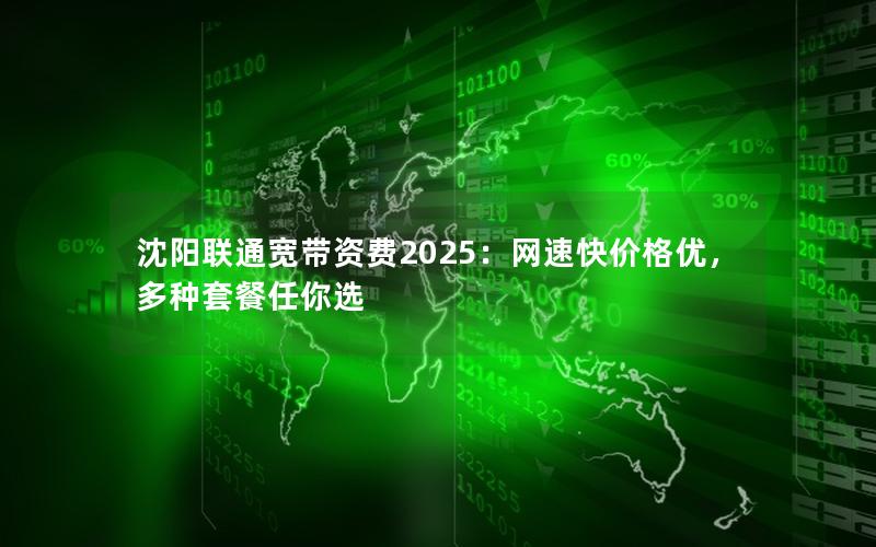 沈阳联通宽带资费2025：网速快价格优，多种套餐任你选