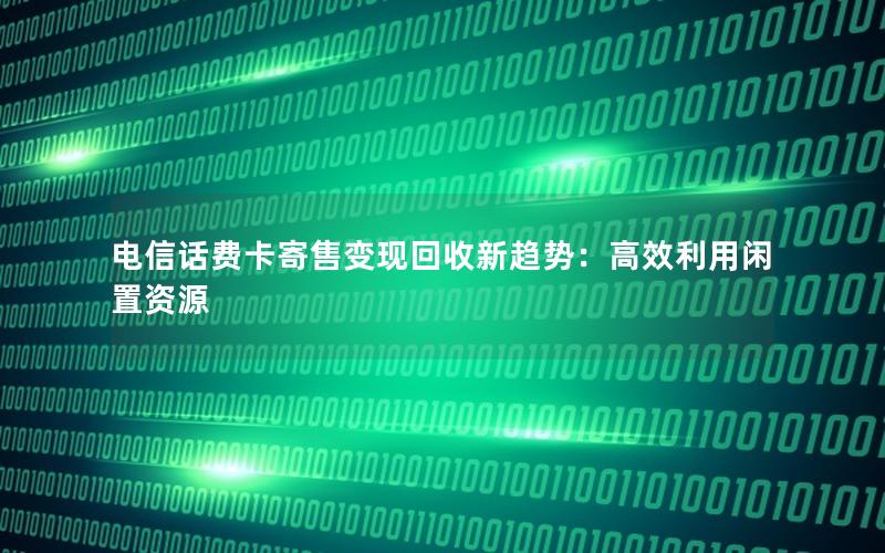 电信话费卡寄售变现回收新趋势：高效利用闲置资源