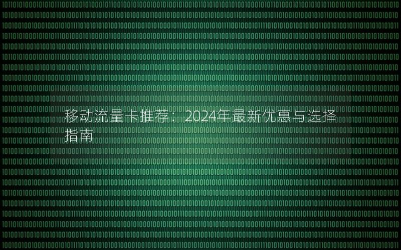 移动流量卡推荐：2024年最新优惠与选择指南