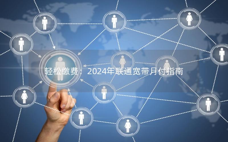 轻松缴费：2024年联通宽带月付指南