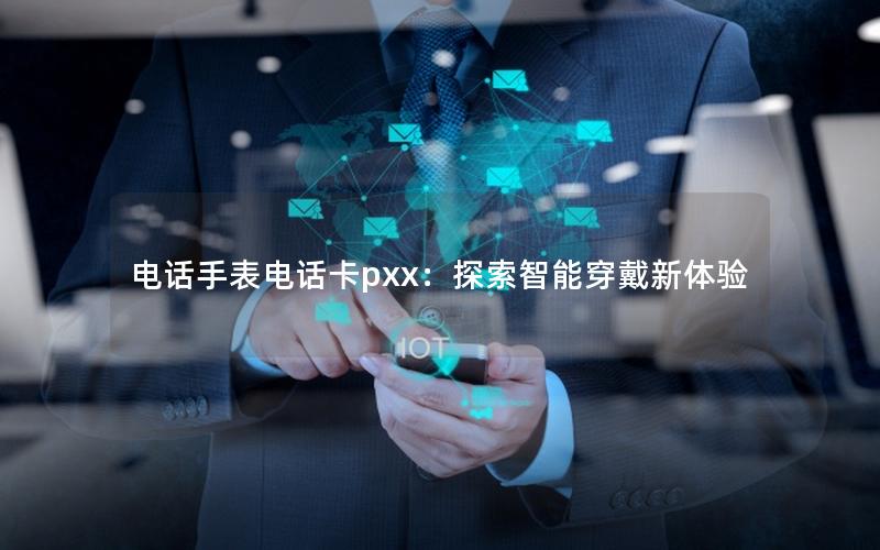 电话手表电话卡pxx：探索智能穿戴新体验