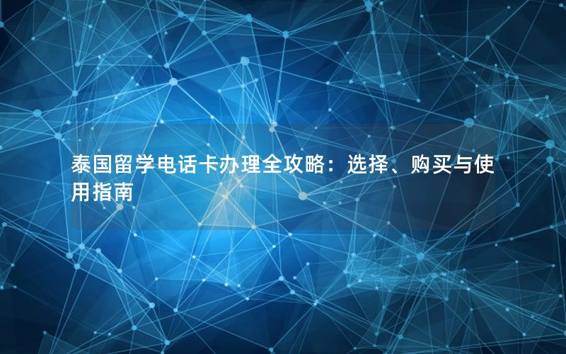 泰国留学电话卡办理全攻略：选择、购买与使用指南