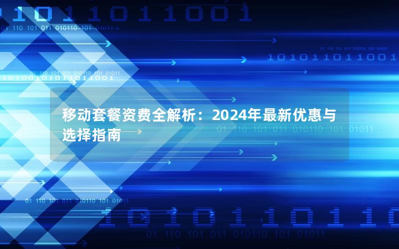 移动套餐资费全解析：2024年最新优惠与选择指南