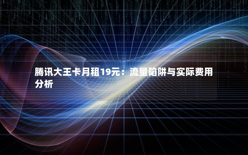 腾讯大王卡月租19元：流量陷阱与实际费用分析