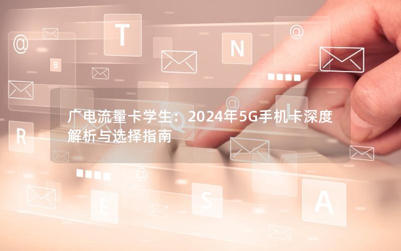 广电流量卡学生：2024年5G手机卡深度解析与选择指南