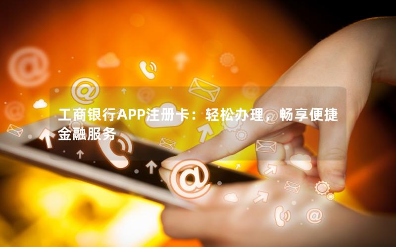 工商银行APP注册卡：轻松办理，畅享便捷金融服务