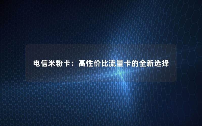 电信米粉卡：高性价比流量卡的全新选择