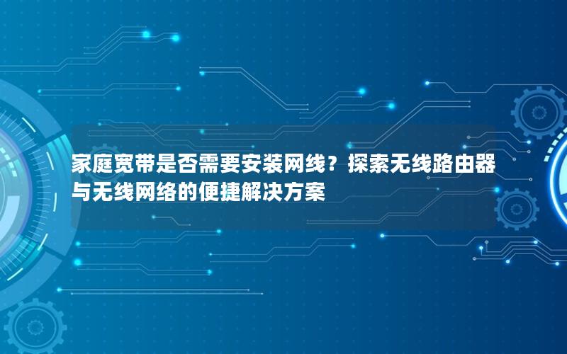 家庭宽带是否需要安装网线？探索无线路由器与无线网络的便捷解决方案