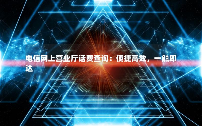 电信网上营业厅话费查询：便捷高效，一触即达