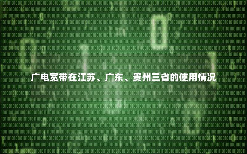 广电宽带在江苏、广东、贵州三省的使用情况