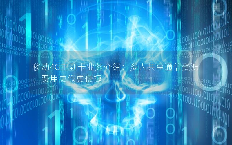 移动4G主副卡业务介绍：多人共享通信资源，费用更低更便捷