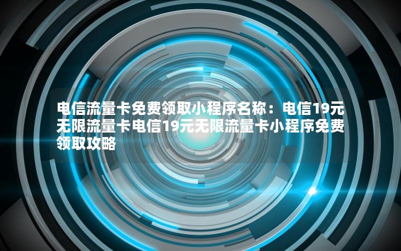 电信流量卡免费领取小程序名称：电信19元无限流量卡电信19元无限流量卡小程序免费领取攻略