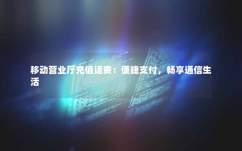 移动营业厅充值话费：便捷支付，畅享通信生活