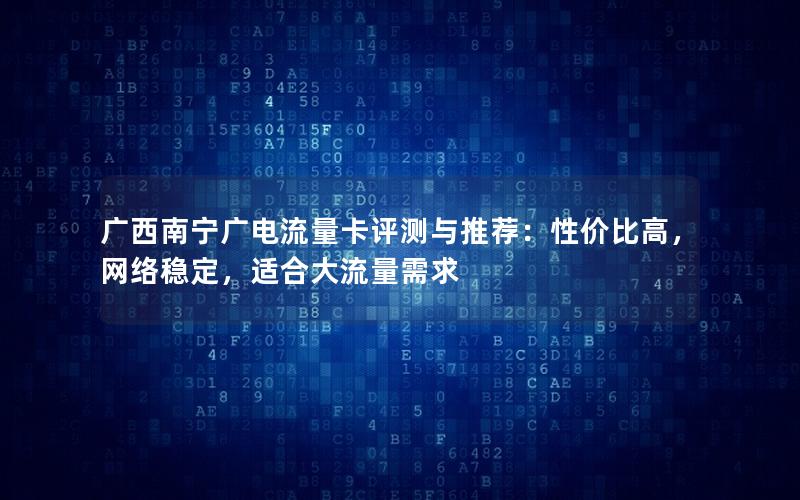 广西南宁广电流量卡评测与推荐：性价比高，网络稳定，适合大流量需求