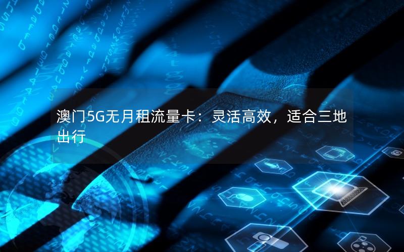 澳门5G无月租流量卡：灵活高效，适合三地出行