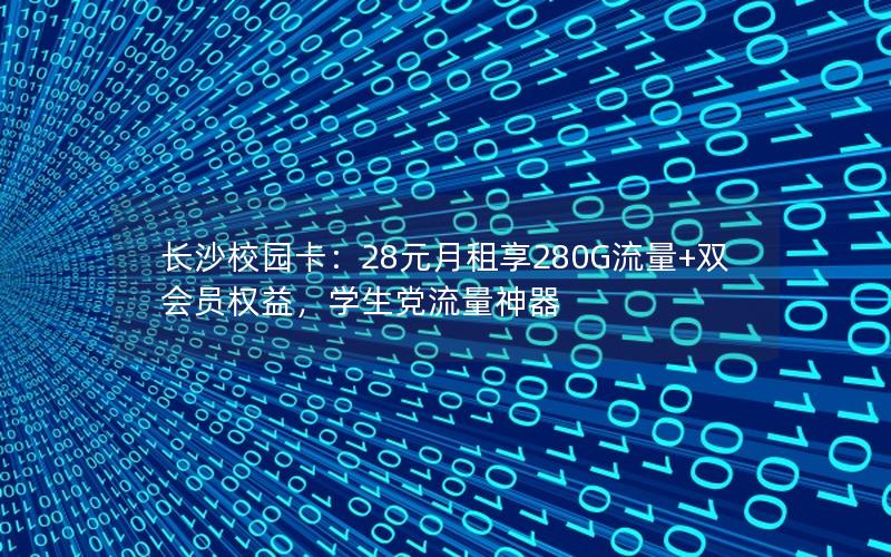 长沙校园卡：28元月租享280G流量+双会员权益，学生党流量神器