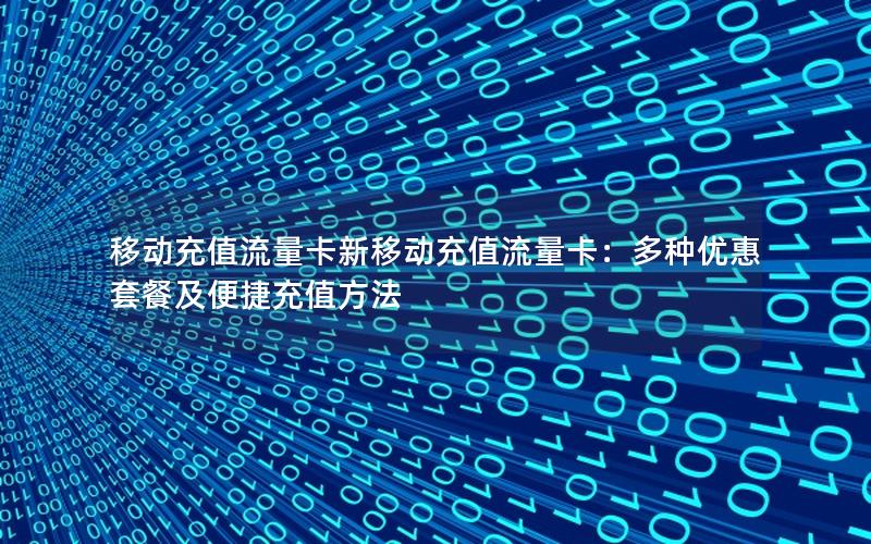 移动充值流量卡新移动充值流量卡：多种优惠套餐及便捷充值方法