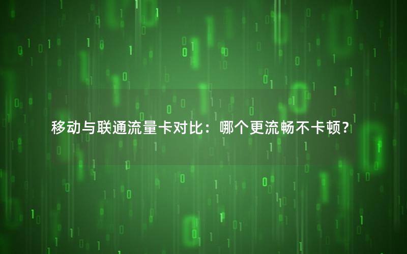 移动与联通流量卡对比：哪个更流畅不卡顿？