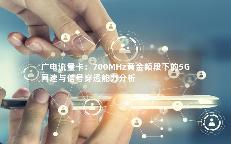 广电流量卡：700MHz黄金频段下的5G网速与信号穿透能力分析