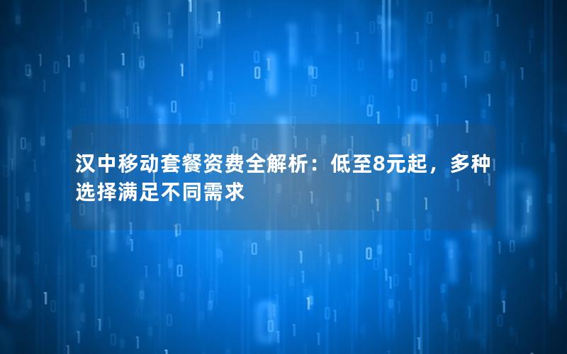 汉中移动套餐资费全解析：低至8元起，多种选择满足不同需求