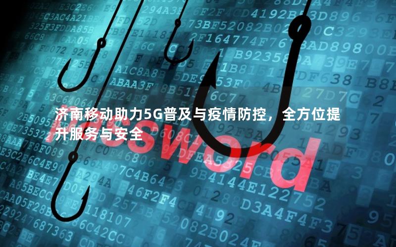 济南移动助力5G普及与疫情防控，全方位提升服务与安全