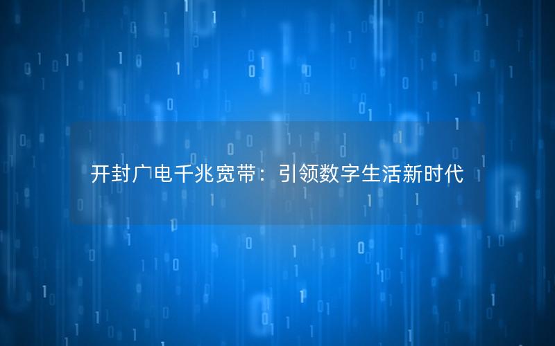 开封广电千兆宽带：引领数字生活新时代