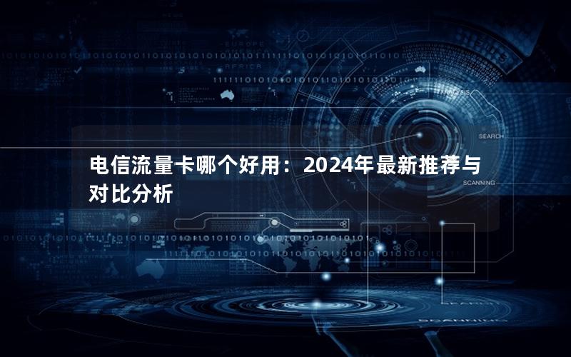 电信流量卡哪个好用：2024年最新推荐与对比分析