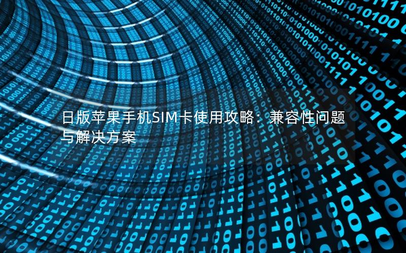 日版苹果手机SIM卡使用攻略：兼容性问题与解决方案